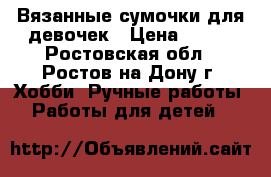 Вязанные сумочки для девочек › Цена ­ 350 - Ростовская обл., Ростов-на-Дону г. Хобби. Ручные работы » Работы для детей   